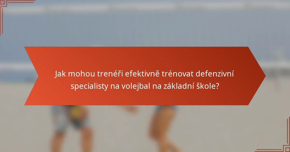 Jak mohou trenéři efektivně trénovat defenzivní specialisty na volejbal na základní škole?