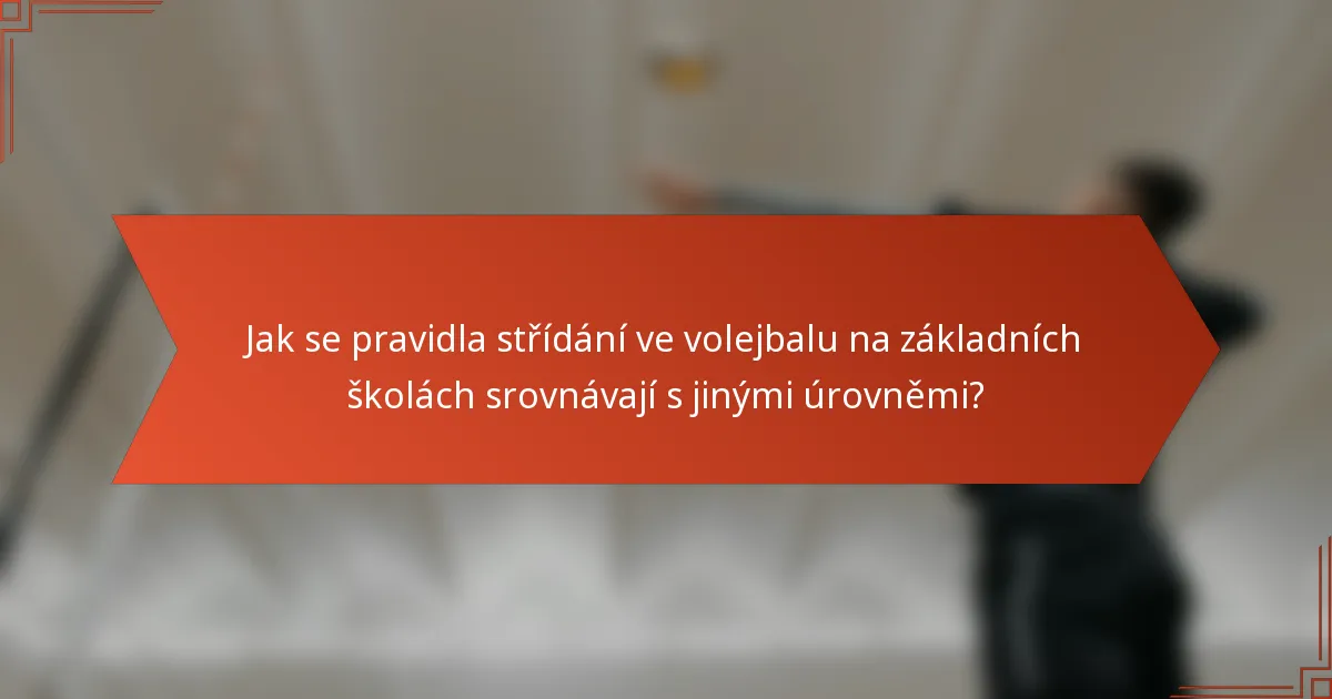 Jak se pravidla střídání ve volejbalu na základních školách srovnávají s jinými úrovněmi?
