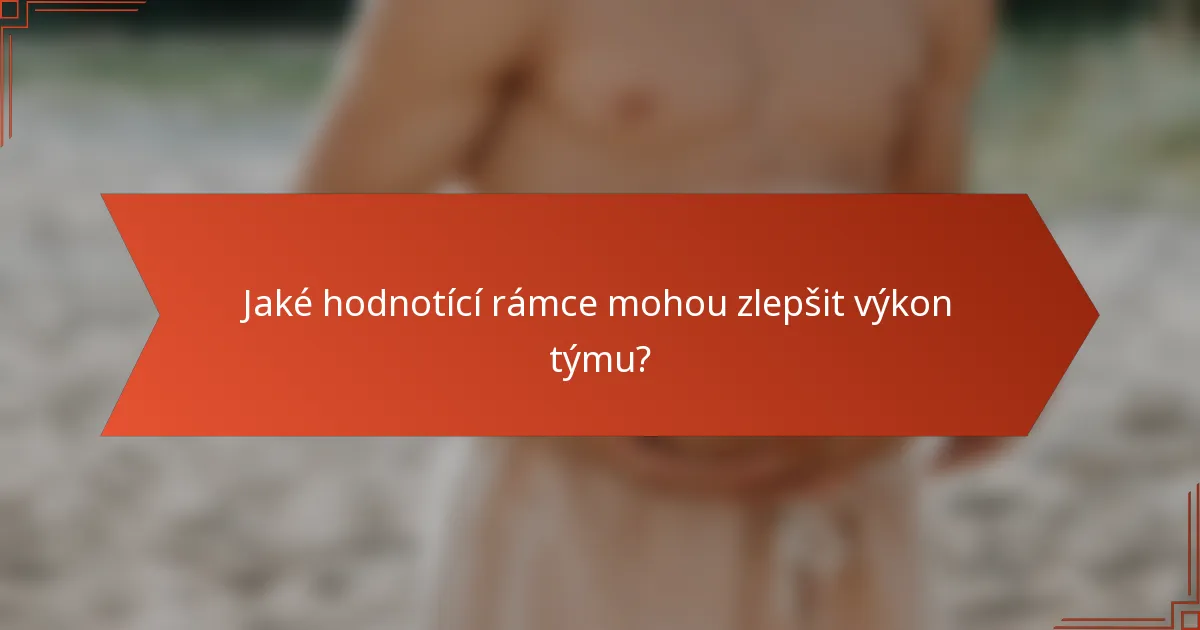 Jaké hodnotící rámce mohou zlepšit výkon týmu?